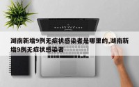 湖南新增9例无症状感染者是哪里的,湖南新增9例无症状感染者