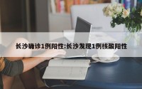 长沙确诊1例阳性:长沙发现1例核酸阳性