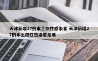 天津新增27例本土阳性感染者 天津新增27例本土阳性感染者是谁