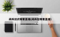 阅兵仪式哪里直播(阅兵在哪里直播)