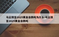 马云预言2025黄金会跌吗为什么:马云预言2025黄金会跌吗