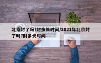 北京封了吗?封多长时间/2021年北京封了吗?封多长时间