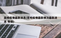 昆明疫情最新消息(昆明疫情最新情况最新消息 等级)