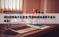 调休假期是什么意思(专家称调休凑假不是为休息)