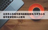 北京市小车摇号查询结果摇查询/北京市小车摇号登录官网入口查询