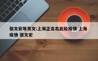 张文宏等发文:上海正走出此轮疫情 上海 疫情 张文宏