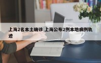 上海2名本土确诊 上海公布2例本地病例轨迹