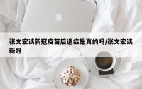 张文宏谈新冠疫苗后遗症是真的吗/张文宏谈新冠