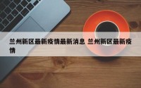 兰州新区最新疫情最新消息 兰州新区最新疫情