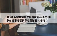 300余名游客滞留伊犁收费站30多小时:多名游客滞留伊犁收费站超30小时