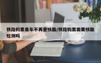 铁路购票乘车不再查核酸/铁路购票需要核酸检测吗