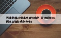 天津新增35例本土确诊病例(天津新增35例本土确诊病例分布)