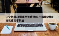 辽宁新增11例本土无症状:辽宁新增2例无症状感染者轨迹
