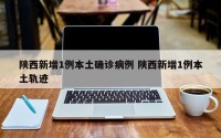 陕西新增1例本土确诊病例 陕西新增1例本土轨迹