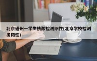 北京通州一学生核酸检测阳性(北京学校检测出阳性)