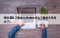 四川怎么了最近几天(四川怎么了最近几天怎么了)