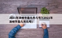 2021年清明节是几月几号?(2021年清明节是几月几号)