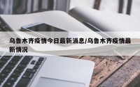 乌鲁木齐疫情今日最新消息/乌鲁木齐疫情最新情况