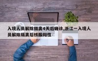 入境人员解除隔离4天后确诊,浙江一入境人员解除隔离后核酸阳性
