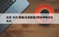 北京 大兴 新增/北京新增2例本地确诊在大兴