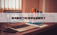郑州解封了吗/郑州全部解封了