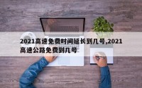 2021高速免费时间延长到几号,2021高速公路免费到几号