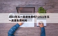 2022年五一高速免费吗?:2022年五一高速免费时间