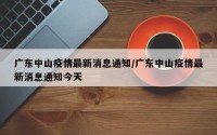 广东中山疫情最新消息通知/广东中山疫情最新消息通知今天