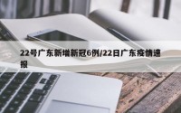 22号广东新增新冠6例/22日广东疫情速报