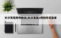 长沙发现两例肺炎(长沙发现2例阳性感染者)