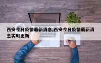 西安今日疫情最新消息,西安今日疫情最新消息实时更新