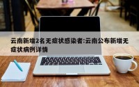 云南新增2名无症状感染者:云南公布新增无症状病例详情