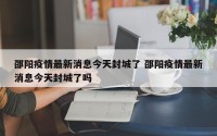 邵阳疫情最新消息今天封城了 邵阳疫情最新消息今天封城了吗
