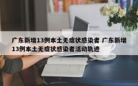 广东新增13例本土无症状感染者 广东新增13例本土无症状感染者活动轨迹