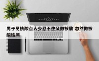 男子见核酸点人少忍不住又做核酸 忽然做核酸检测