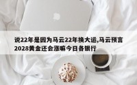 说22年是因为马云22年换大运,马云预言2028黄金还会涨嘛今日各银行