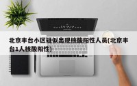 北京丰台小区疑似出现核酸阳性人员(北京丰台1人核酸阳性)