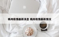 杨州疫情最新消息 杨卅疫情最新情况
