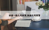 快递一般几号停发,快递几号停发
