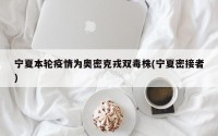 宁夏本轮疫情为奥密克戎双毒株(宁夏密接者)