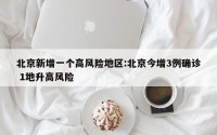 北京新增一个高风险地区:北京今增3例确诊 1地升高风险