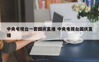 中央电视台一套国庆直播 中央电视台国庆直播