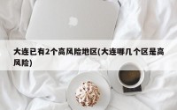 大连已有2个高风险地区(大连哪几个区是高风险)