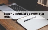 北京现在可以堂食吗(北京堂食需要48小时核酸吗)