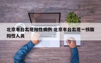 北京丰台出现阳性病例 北京丰台出现一核酸阳性人员