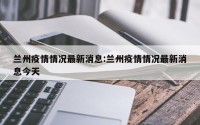 兰州疫情情况最新消息:兰州疫情情况最新消息今天