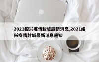 2021绍兴疫情封城最新消息,2021绍兴疫情封城最新消息通知