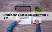 超市冻库检测呈阳性/冻货检测出阳性是什么意思