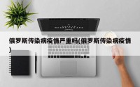 俄罗斯传染病疫情严重吗(俄罗斯传染病疫情)
