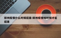 郑州疫情什么时候结束:郑州疫情啥时候才能结束